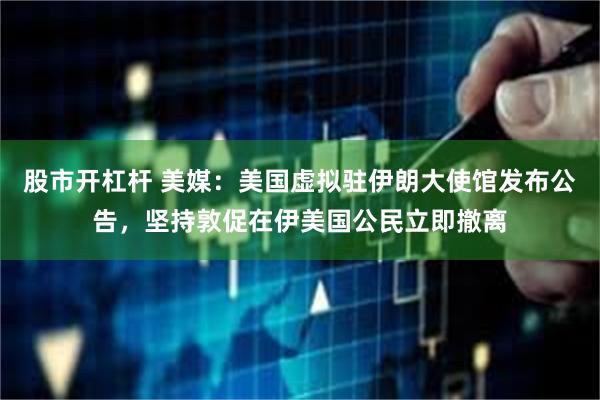 股市开杠杆 美媒：美国虚拟驻伊朗大使馆发布公告，坚持敦促在伊美国公民立即撤离