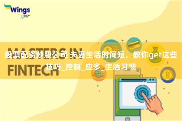 股票配资炒股公司 夫妻生活时间短，教你get这些技巧_控制_应多_生活习惯