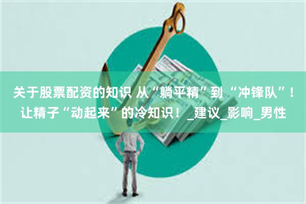 关于股票配资的知识 从“躺平精”到 “冲锋队”！让精子“动起来”的冷知识！_建议_影响_男性