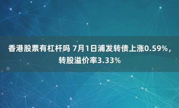 香港股票有杠杆吗 7月1日浦发转债上涨0.59%，转股溢价率3.33%