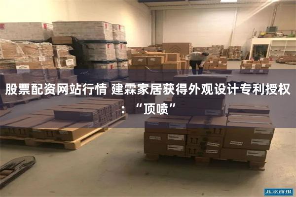 股票配资网站行情 建霖家居获得外观设计专利授权：“顶喷”
