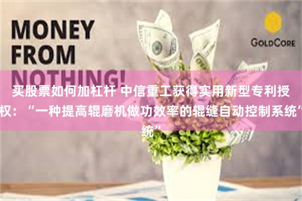 买股票如何加杠杆 中信重工获得实用新型专利授权：“一种提高辊磨机做功效率的辊缝自动控制系统”