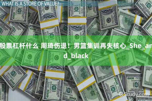 股票杠杆什么 周琦伤退！男篮集训再失核心_She_and_black